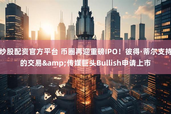 炒股配资官方平台 币圈再迎重磅IPO！彼得·蒂尔支持的交易&传媒巨头Bullish申请上市