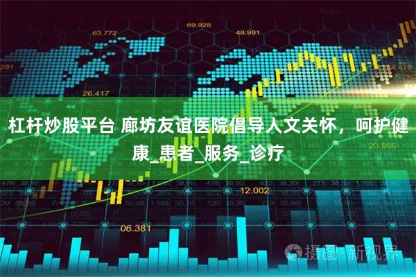 杠杆炒股平台 廊坊友谊医院倡导人文关怀，呵护健康_患者_服务_诊疗
