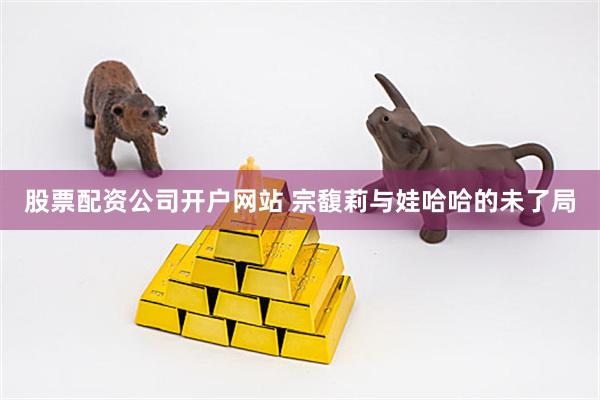 股票配资公司开户网站 宗馥莉与娃哈哈的未了局