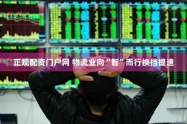 正规配资门户网 物流业向“智”而行换挡提速