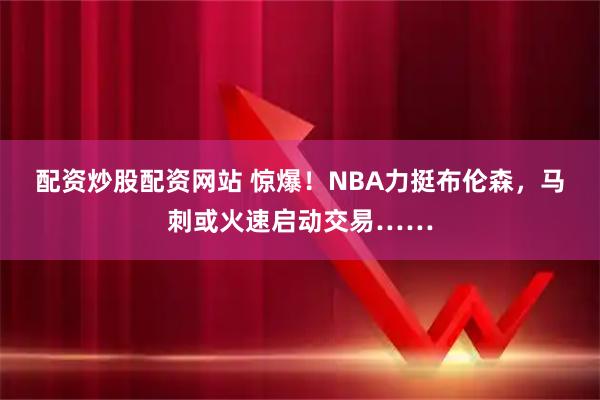 配资炒股配资网站 惊爆！NBA力挺布伦森，马刺或火速启动交易……