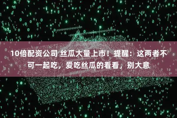 10倍配资公司 丝瓜大量上市！提醒：这两者不可一起吃，爱吃丝瓜的看看，别大意