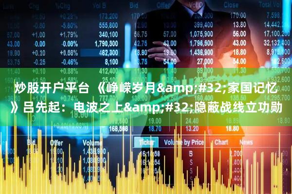 炒股开户平台 《峥嵘岁月 家国记忆》吕先起：电波之上 隐蔽战线立功勋