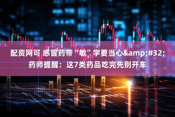配资网可 感冒药带“敏”字要当心 药师提醒：这7类药品吃完先别开车