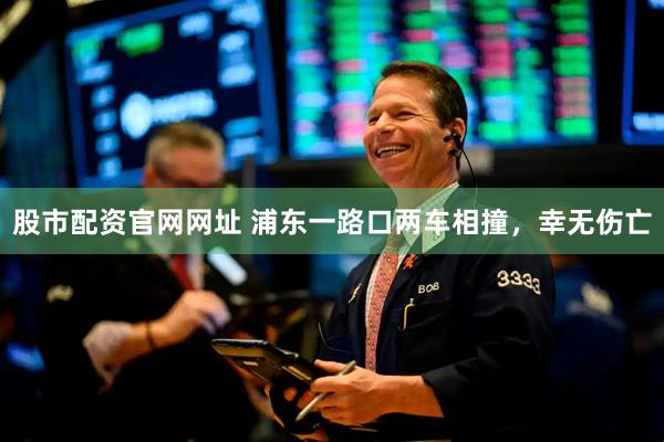 股市配资官网网址 浦东一路口两车相撞，幸无伤亡