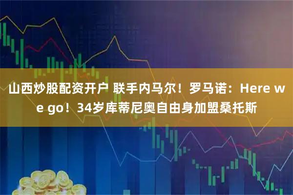 山西炒股配资开户 联手内马尔！罗马诺：Here we go！34岁库蒂尼奥自由身加盟桑托斯
