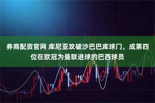 券商配资官网 库尼亚攻破沙巴巴库球门，成第四位在欧冠为曼联进球的巴西球员